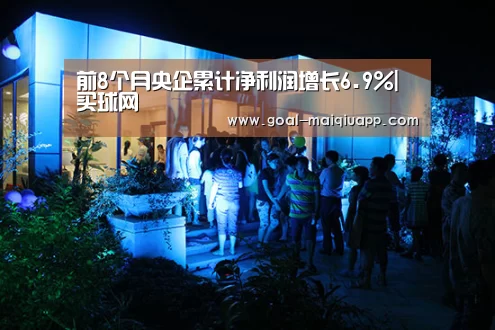 前8个月央企累计净利润增长6.9%|买球网(图1) 买球app下载
